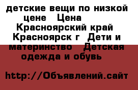 детские вещи по низкой цене › Цена ­ 200 - Красноярский край, Красноярск г. Дети и материнство » Детская одежда и обувь   